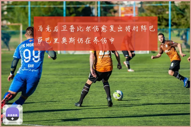 马竞后卫普比尔伤愈复出将对阵巴萨巴里奥斯仍在养伤中