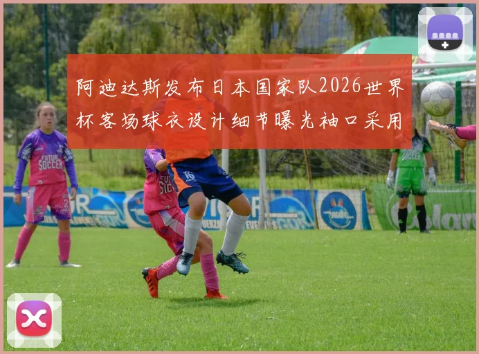 阿迪达斯发布日本国家队2026世界杯客场球衣设计细节曝光袖口采用纯黑风格
