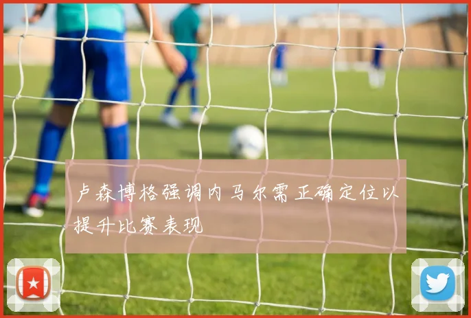 卢森博格强调内马尔需正确定位以提升比赛表现