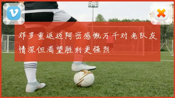 邓罗重返迈阿密感慨万千对老队友情深但渴望胜利更强烈