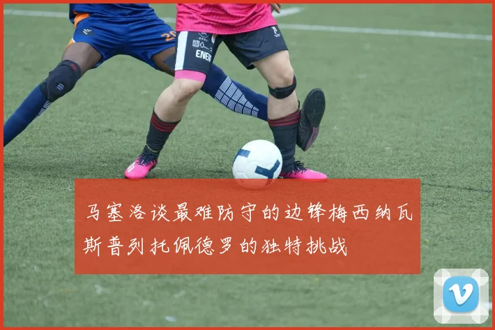 马塞洛谈最难防守的边锋梅西纳瓦斯普列托佩德罗的独特挑战