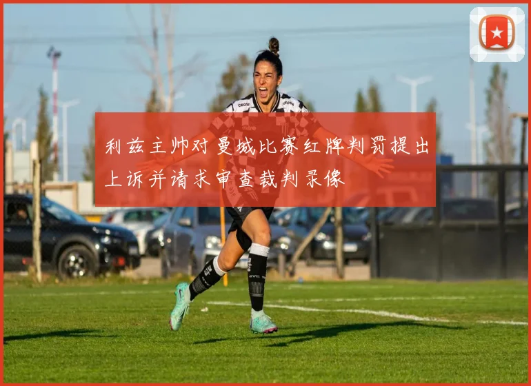 利兹主帅对曼城比赛红牌判罚提出上诉并请求审查裁判录像