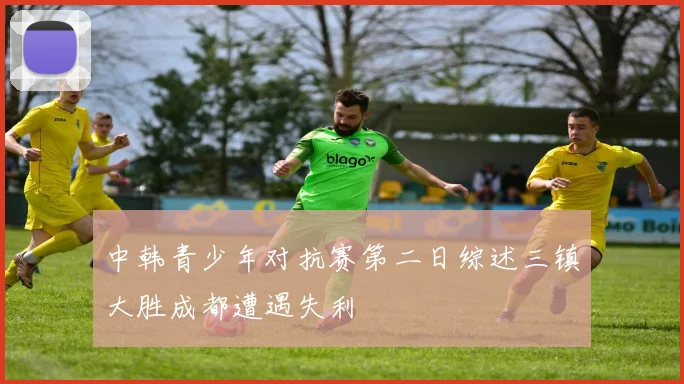 中韩青少年对抗赛第二日综述三镇大胜成都遭遇失利