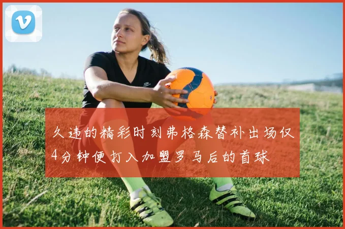 久违的精彩时刻弗格森替补出场仅4分钟便打入加盟罗马后的首球