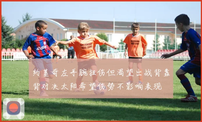 约基奇左手腕扭伤但渴望出战背靠背对决太阳希望伤势不影响表现
