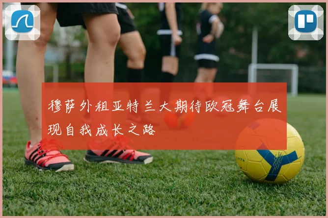 穆萨外租亚特兰大期待欧冠舞台展现自我成长之路