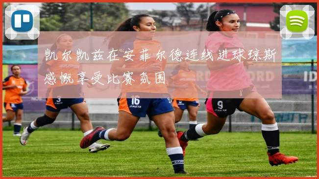 凯尔凯兹在安菲尔德连线进球琼斯感慨享受比赛氛围