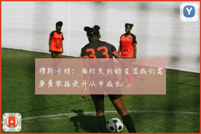 穆斯卡特：面对失利的苦涩我们需要勇敢接受并从中成长