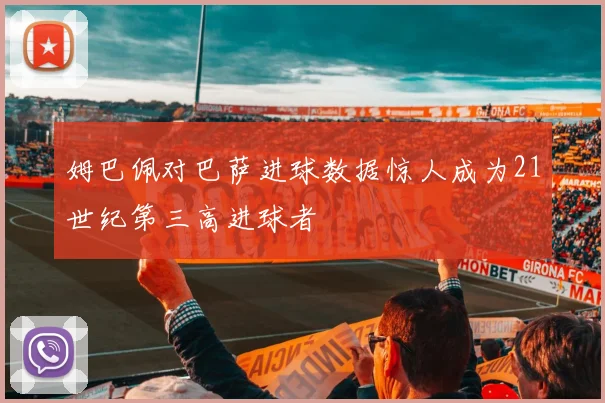 姆巴佩对巴萨进球数据惊人成为21世纪第三高进球者
