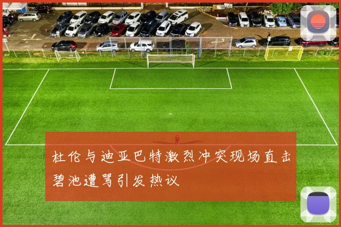 杜伦与迪亚巴特激烈冲突现场直击碧池遭骂引发热议