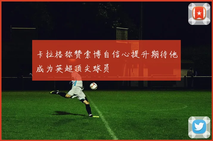 卡拉格称赞索博自信心提升期待他成为英超顶尖球员