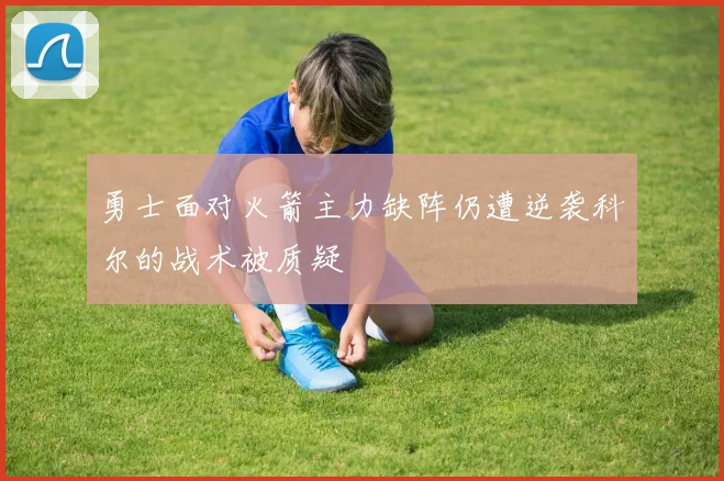 勇士面对火箭主力缺阵仍遭逆袭科尔的战术被质疑