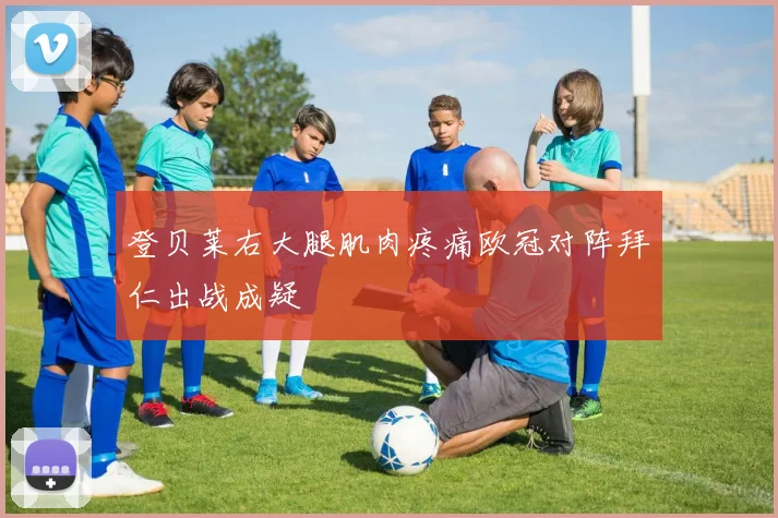 登贝莱右大腿肌肉疼痛欧冠对阵拜仁出战成疑