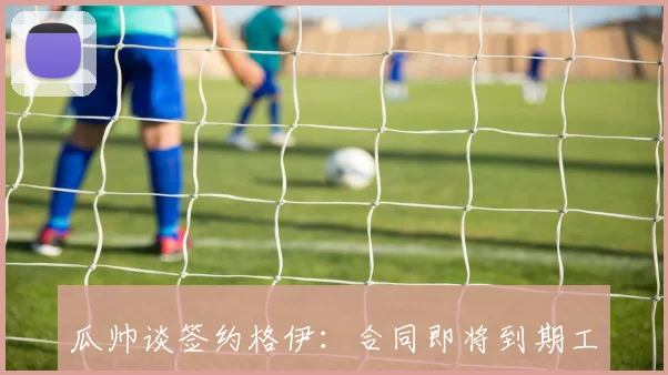 瓜帅谈签约格伊：合同即将到期工作繁忙也要欣赏极光之美