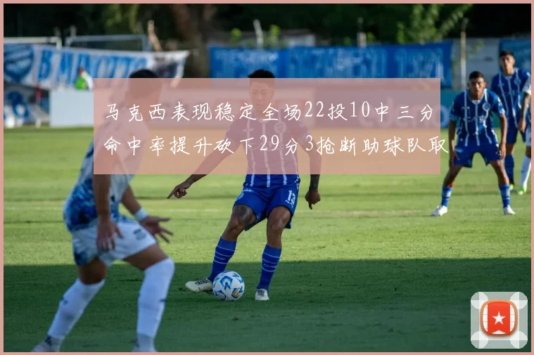 马克西表现稳定全场22投10中三分命中率提升砍下29分3抢断助球队取胜
