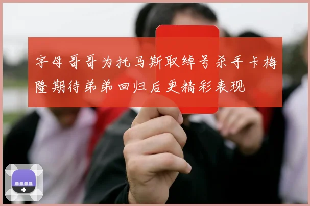 字母哥哥为托马斯取绰号杀手卡梅隆期待弟弟回归后更精彩表现