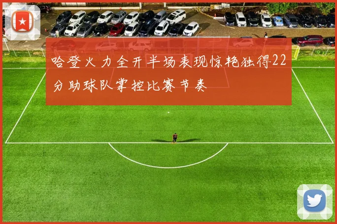 哈登火力全开半场表现惊艳独得22分助球队掌控比赛节奏
