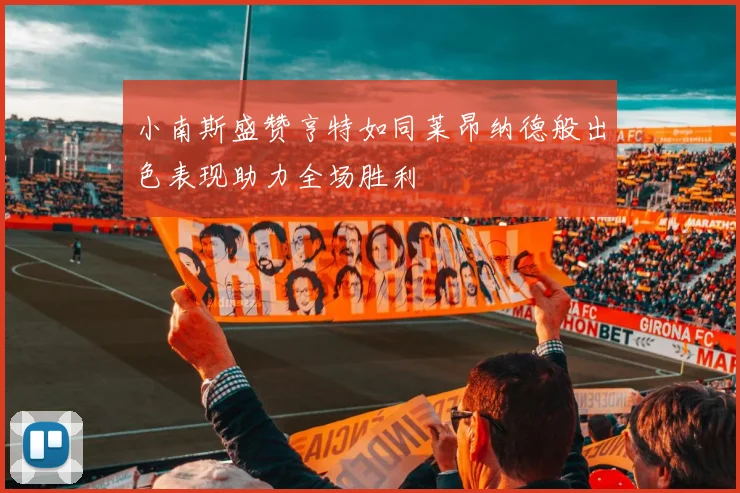 小南斯盛赞亨特如同莱昂纳德般出色表现助力全场胜利