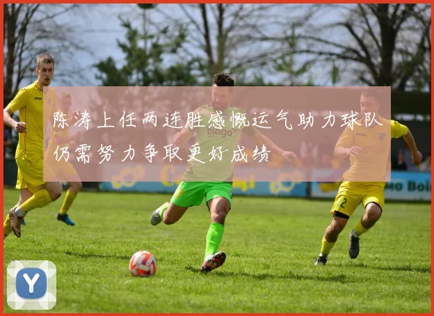 陈涛上任两连胜感慨运气助力球队仍需努力争取更好成绩