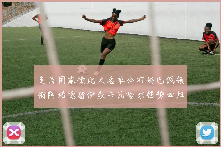 皇马国家德比大名单公布姆巴佩领衔阿诺德赫伊森卡瓦哈尔强势回归