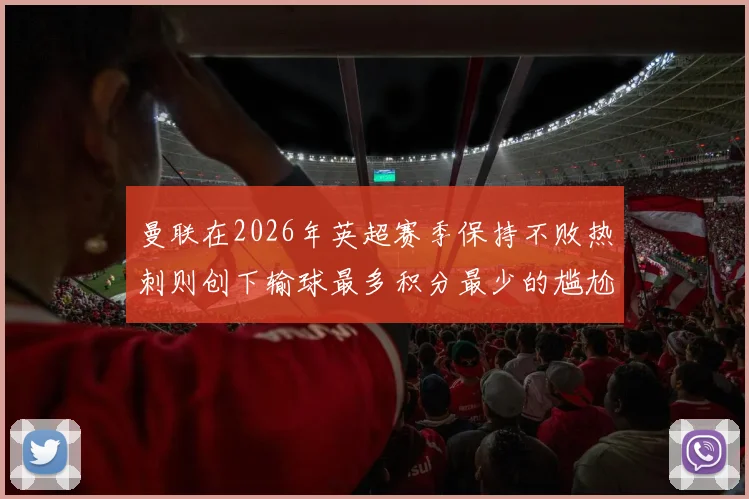 曼联在2026年英超赛季保持不败热刺则创下输球最多积分最少的尴尬纪录