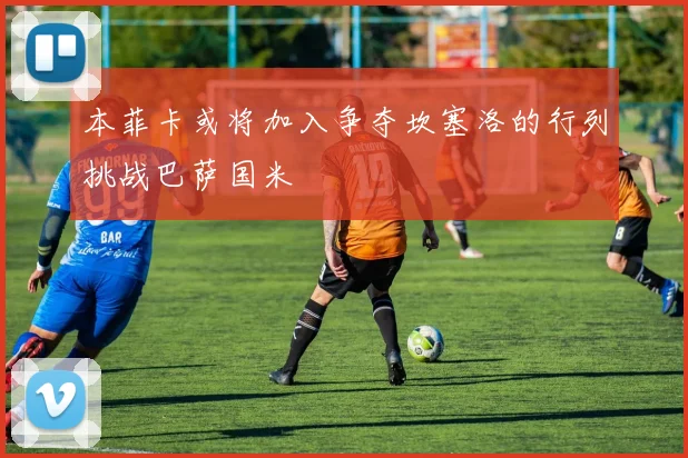 本菲卡或将加入争夺坎塞洛的行列挑战巴萨国米