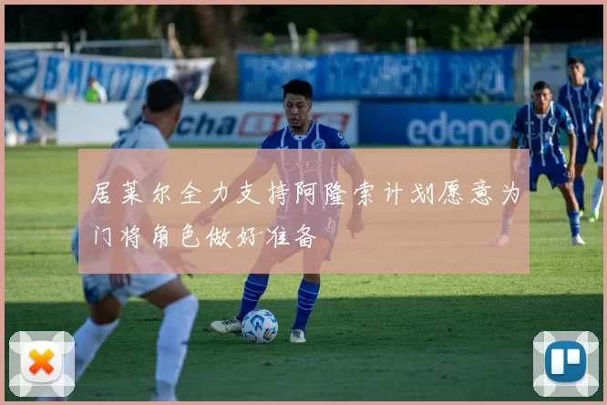 居莱尔全力支持阿隆索计划愿意为门将角色做好准备