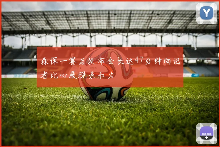 森保一赛后发布会长达47分钟向记者比心展现亲和力