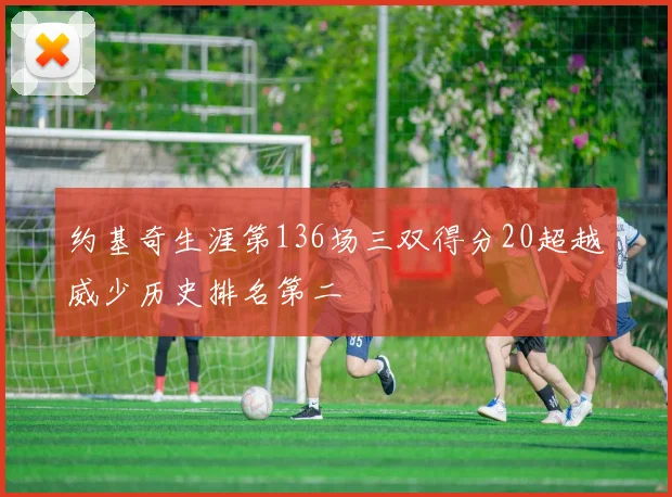 约基奇生涯第136场三双得分20超越威少历史排名第二