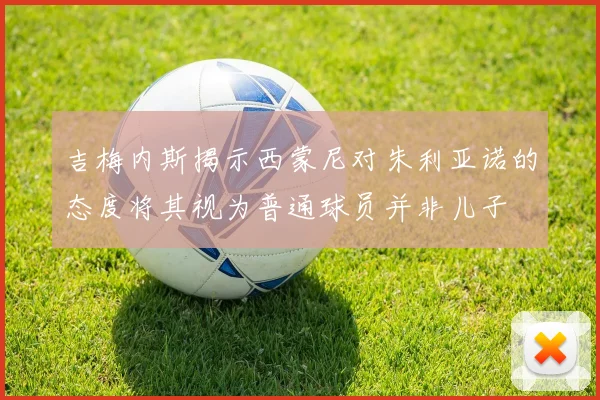 吉梅内斯揭示西蒙尼对朱利亚诺的态度将其视为普通球员并非儿子