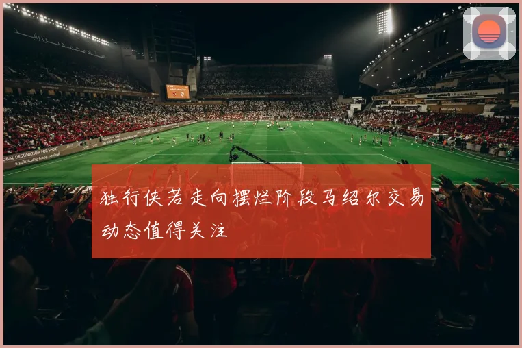 独行侠若走向摆烂阶段马绍尔交易动态值得关注