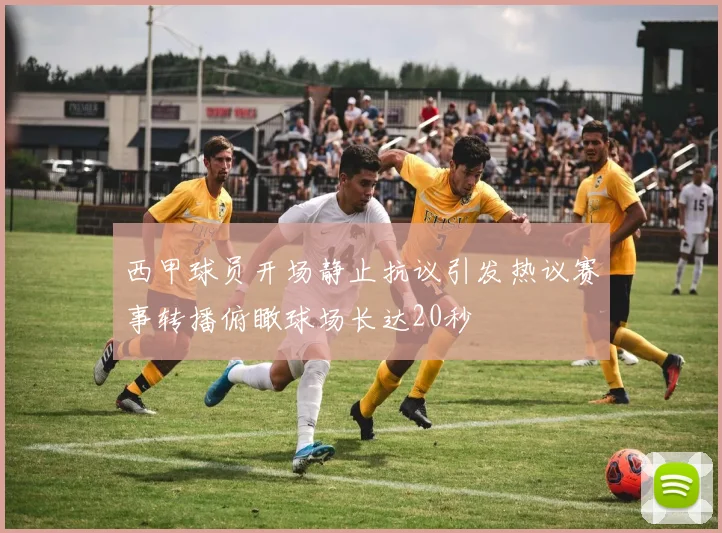 西甲球员开场静止抗议引发热议赛事转播俯瞰球场长达20秒