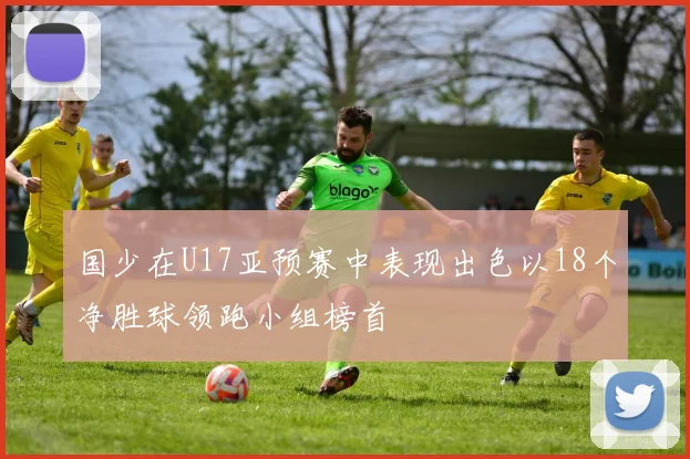 国少在U17亚预赛中表现出色以18个净胜球领跑小组榜首