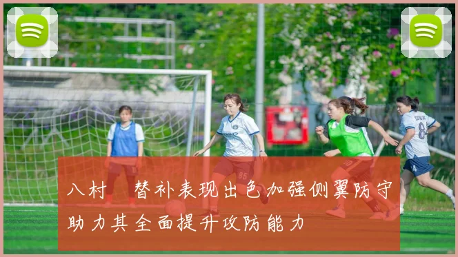 八村塁替补表现出色加强侧翼防守助力其全面提升攻防能力