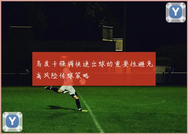 乌度卡强调快速出球的重要性避免高风险传球策略
