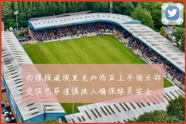 西媒报道埃里克加西亚上半场头部受伤巴萨谨慎换人确保球员安全