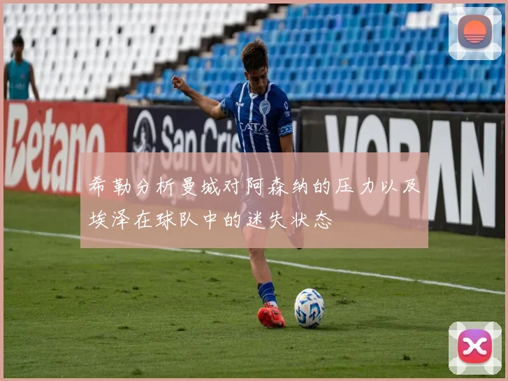 希勒分析曼城对阿森纳的压力以及埃泽在球队中的迷失状态