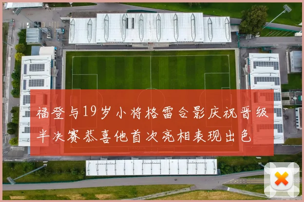 福登与19岁小将格雷合影庆祝晋级半决赛恭喜他首次亮相表现出色