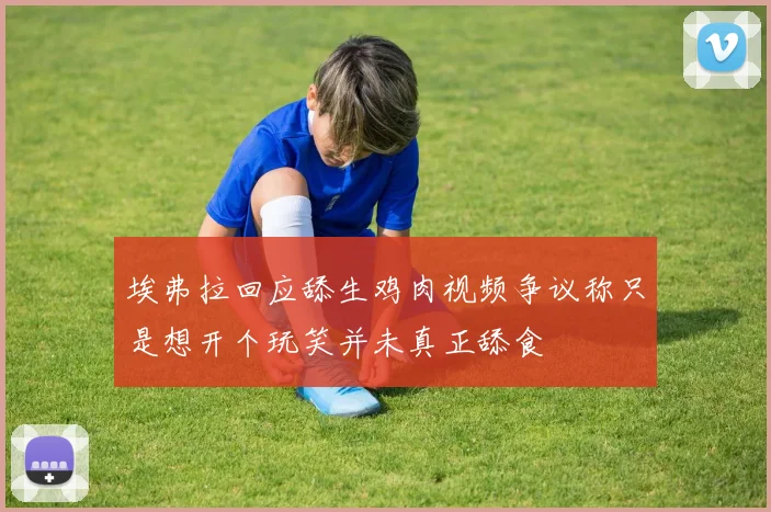 埃弗拉回应舔生鸡肉视频争议称只是想开个玩笑并未真正舔食