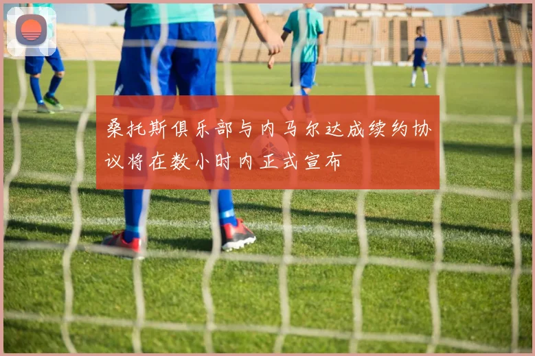 桑托斯俱乐部与内马尔达成续约协议将在数小时内正式宣布