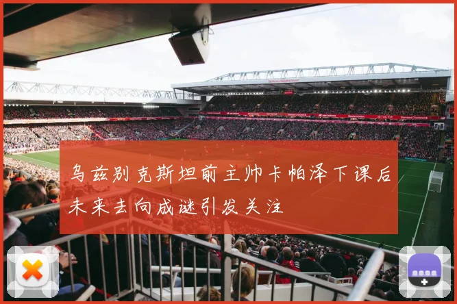 乌兹别克斯坦前主帅卡帕泽下课后未来去向成谜引发关注