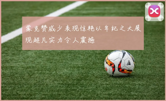 蒙克赞威少表现惊艳以年纪之大展现超凡实力令人震撼
