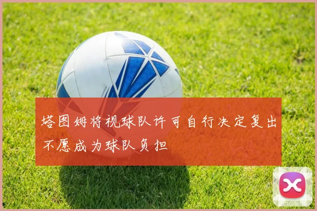 塔图姆将视球队许可自行决定复出不愿成为球队负担