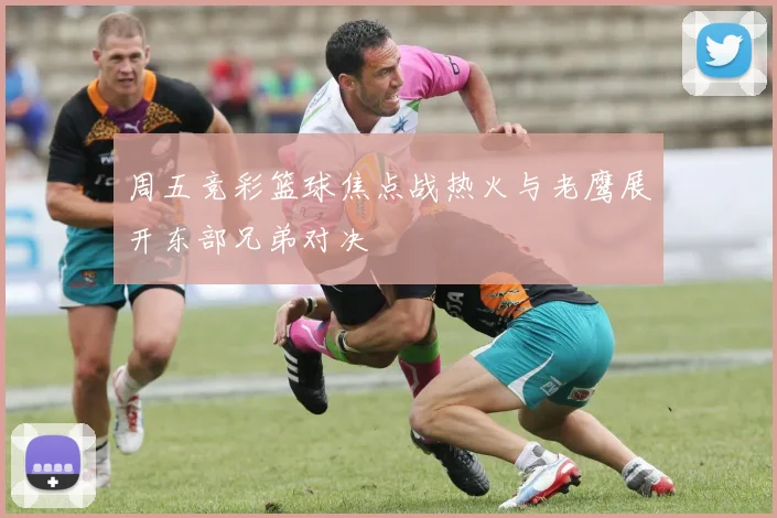 周五竞彩篮球焦点战热火与老鹰展开东部兄弟对决