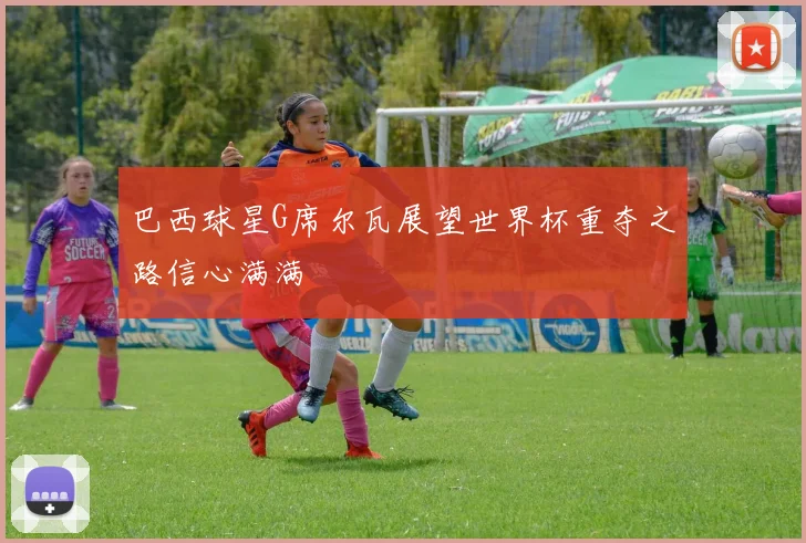巴西球星G席尔瓦展望世界杯重夺之路信心满满