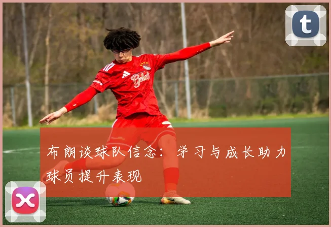 布朗谈球队信念：学习与成长助力球员提升表现