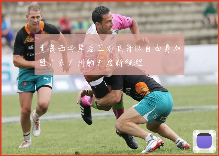 青岛西海岸后卫刘浪舟以自由身加盟广东广州豹开启新征程