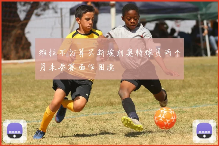 维拉不打算买断埃利奥特球员两个月未参赛面临困境