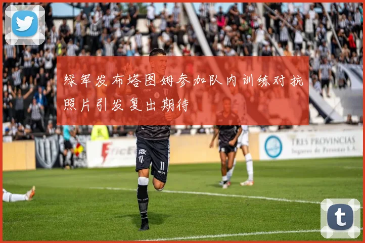 绿军发布塔图姆参加队内训练对抗照片引发复出期待