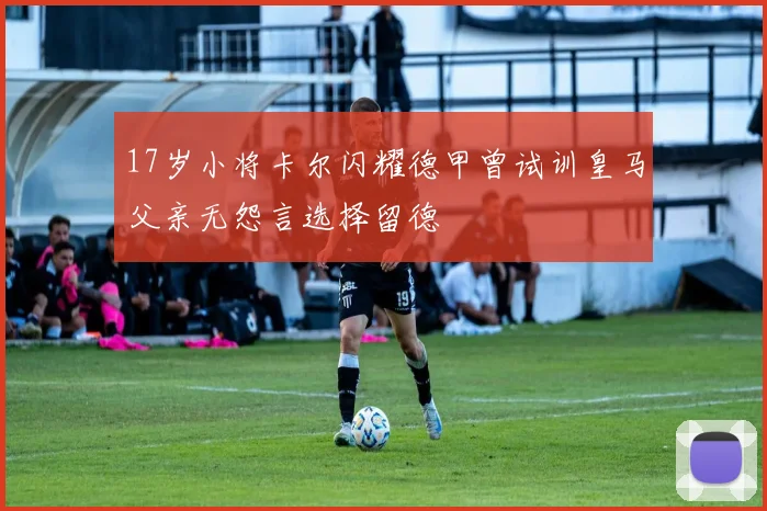 17岁小将卡尔闪耀德甲曾试训皇马父亲无怨言选择留德